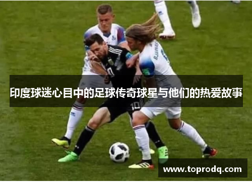 印度球迷心目中的足球传奇球星与他们的热爱故事