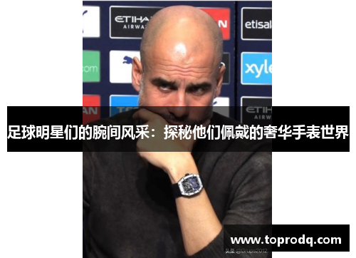 足球明星们的腕间风采：探秘他们佩戴的奢华手表世界