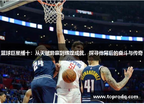 篮球巨星播十：从天赋异禀到辉煌成就，探寻他背后的奋斗与传奇