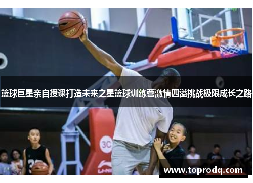 篮球巨星亲自授课打造未来之星篮球训练营激情四溢挑战极限成长之路