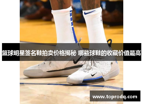 篮球明星签名鞋拍卖价格揭秘 哪些球鞋的收藏价值最高