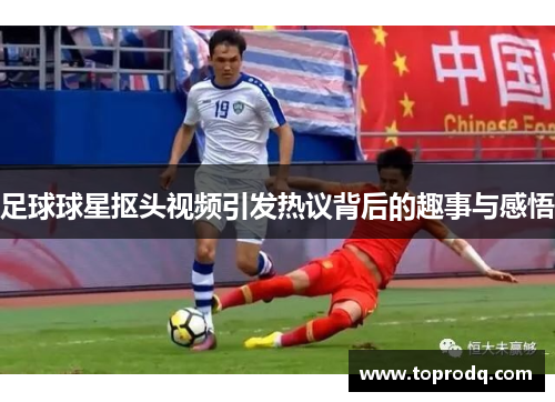足球球星抠头视频引发热议背后的趣事与感悟