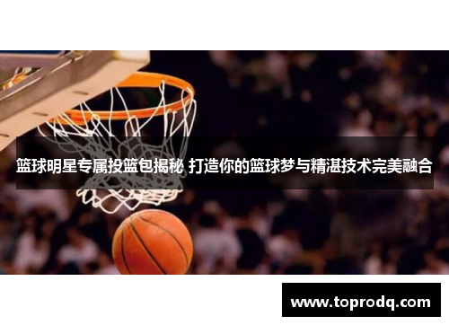 篮球明星专属投篮包揭秘 打造你的篮球梦与精湛技术完美融合