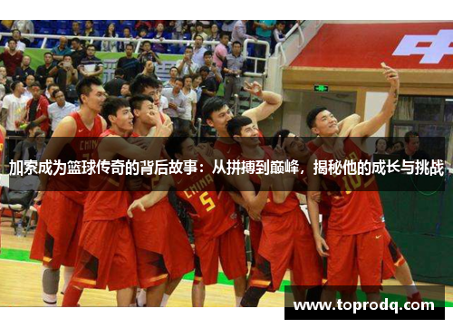 加索成为篮球传奇的背后故事：从拼搏到巅峰，揭秘他的成长与挑战