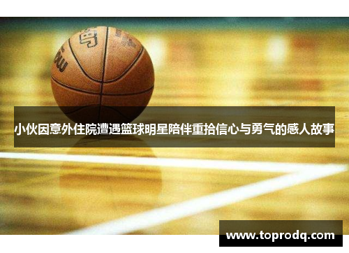 小伙因意外住院遭遇篮球明星陪伴重拾信心与勇气的感人故事