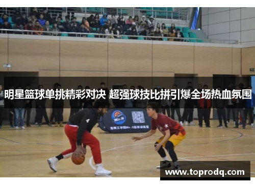 明星篮球单挑精彩对决 超强球技比拼引爆全场热血氛围