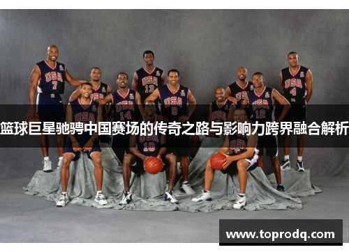 篮球巨星驰骋中国赛场的传奇之路与影响力跨界融合解析