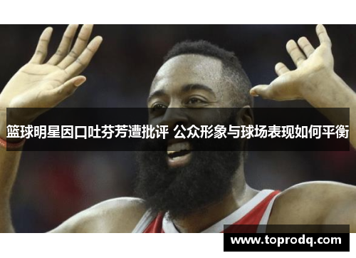 篮球明星因口吐芬芳遭批评 公众形象与球场表现如何平衡