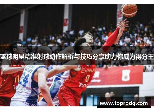 篮球明星精准射球动作解析与技巧分享助力你成为得分王