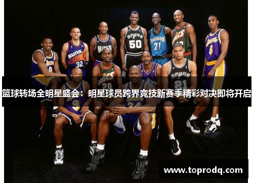 篮球转场全明星盛会：明星球员跨界竞技新赛季精彩对决即将开启