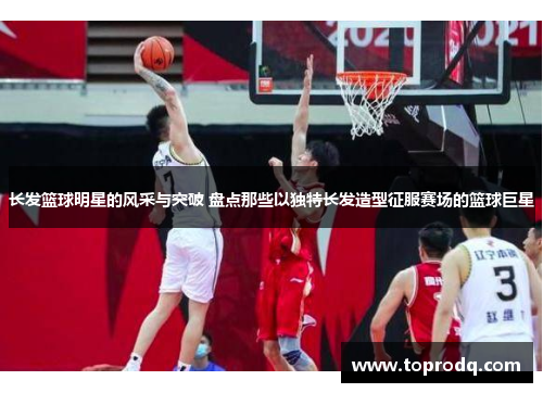 长发篮球明星的风采与突破 盘点那些以独特长发造型征服赛场的篮球巨星