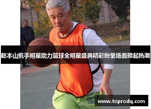 赵本山携手明星助力篮球全明星盛典精彩纷呈场面掀起热潮